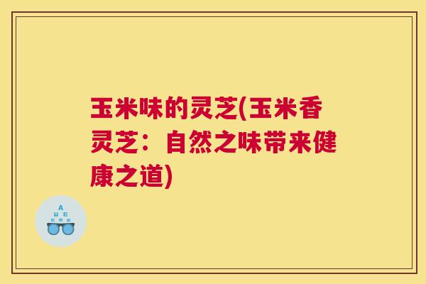 玉米味的灵芝(玉米香灵芝：自然之味带来健康之道)