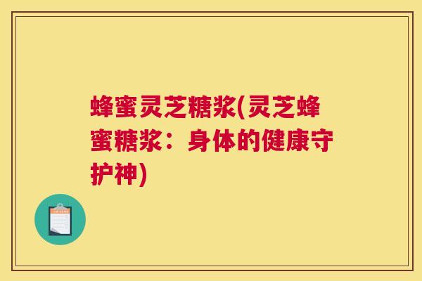 蜂蜜灵芝糖浆(灵芝蜂蜜糖浆:身体的健康守护神) 蜂蜜灵芝糖浆(灵芝蜂蜜糖浆:身体的健康守护神)