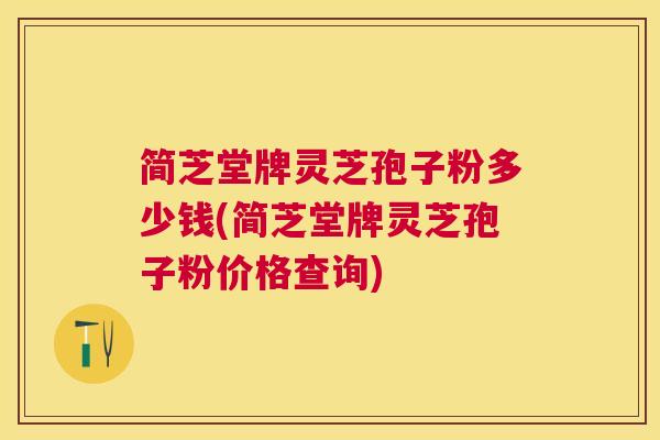 简芝堂牌灵芝孢子粉多少钱(简芝堂牌灵芝孢子粉价格查询)