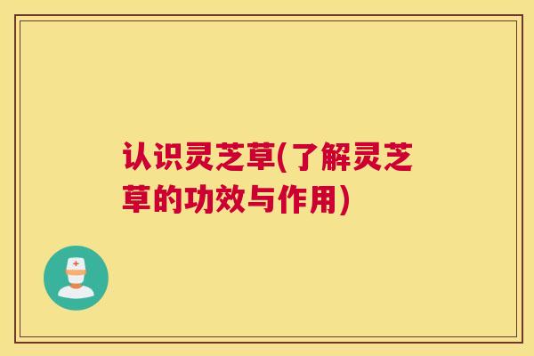 认识灵芝草(了解灵芝草的功效与作用)