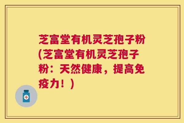 芝富堂有机灵芝孢子粉(芝富堂有机灵芝孢子粉：天然健康，提高免疫力！)