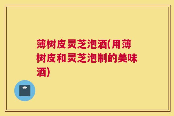 薄树皮灵芝泡酒(用薄树皮和灵芝泡制的美味酒)