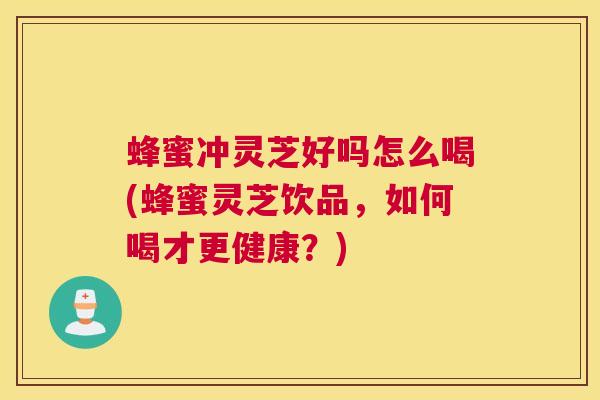 蜂蜜冲灵芝好吗怎么喝(蜂蜜灵芝饮品，如何喝才更健康？)