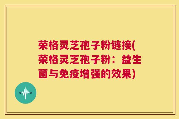 荣格灵芝孢子粉链接(荣格灵芝孢子粉：益生菌与免疫增强的效果)