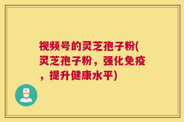 视频号的灵芝孢子粉(灵芝孢子粉,强化免疫,提升健康水平) 视频号的灵芝孢子粉(灵芝孢子粉,强化免疫,提升健康水平)