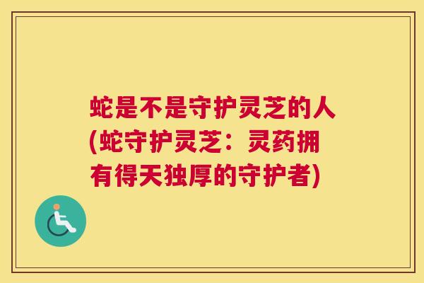 蛇是不是守护灵芝的人(蛇守护灵芝:灵药拥有得天独厚的守护者) 蛇是不是守护灵芝的人(蛇守护灵芝:灵药拥有得天独厚的守护者)