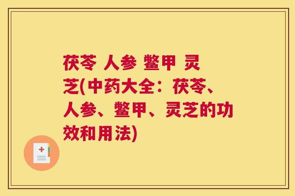 茯苓 人参 鳖甲 灵芝(中药大全：茯苓、人参、鳖甲、灵芝的功效和用法)