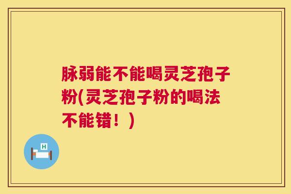 脉弱能不能喝灵芝孢子粉(灵芝孢子粉的喝法不能错！)