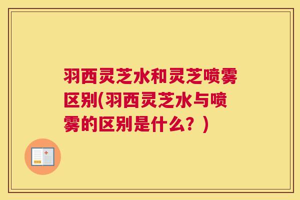 羽西灵芝水和灵芝喷雾区别(羽西灵芝水与喷雾的区别是什么？)