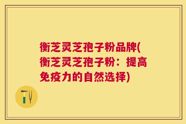 衡芝灵芝孢子粉品牌(衡芝灵芝孢子粉：提高免疫力的自然选择)