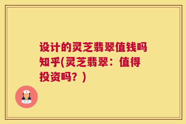 设计的灵芝翡翠值钱吗知乎(灵芝翡翠：值得投资吗？)
