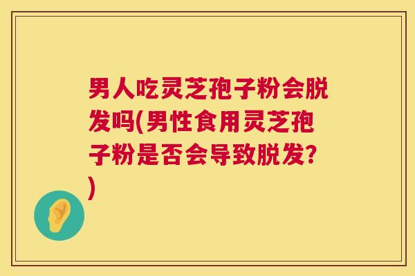 男人吃灵芝孢子粉会吗(男性食用灵芝孢子粉是否会导致?) 男人吃灵芝孢子粉会吗(男性食用灵芝孢子粉是否会导致?)