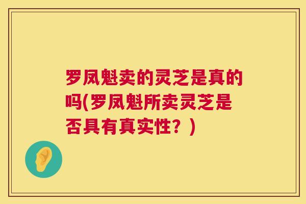 罗凤魁卖的灵芝是真的吗(罗凤魁所卖灵芝是否具有真实性？)