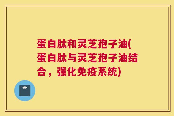 蛋白肽和灵芝孢子油(蛋白肽与灵芝孢子油结合，强化免疫系统)