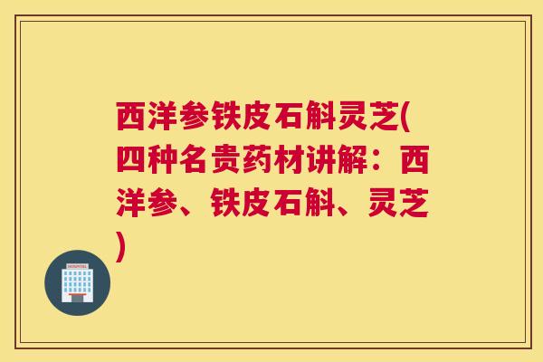 西洋参铁皮石斛灵芝(四种名贵药材讲解：西洋参、铁皮石斛、灵芝)