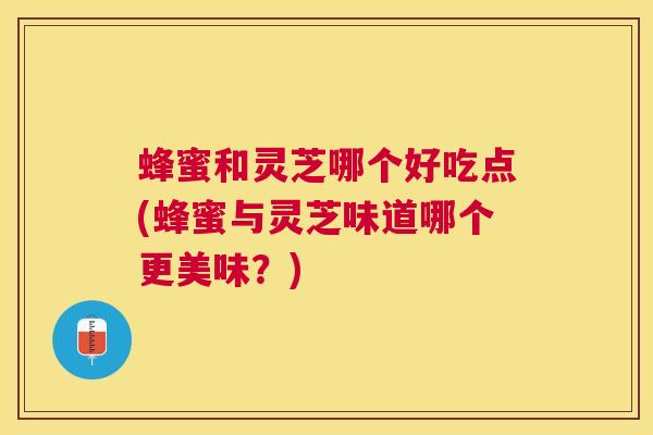 蜂蜜和灵芝哪个好吃点(蜂蜜与灵芝味道哪个更美味？)