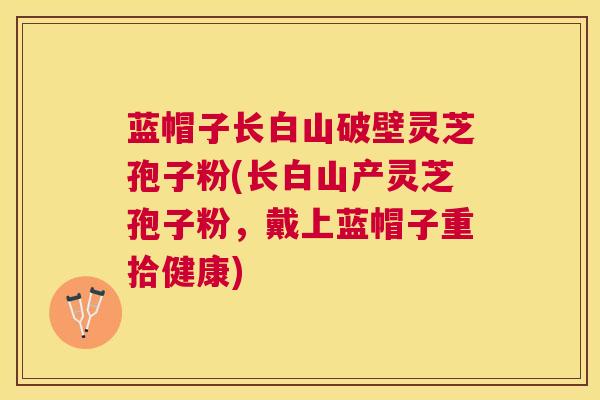 蓝帽子长白山破壁灵芝孢子粉(长白山产灵芝孢子粉，戴上蓝帽子重拾健康)
