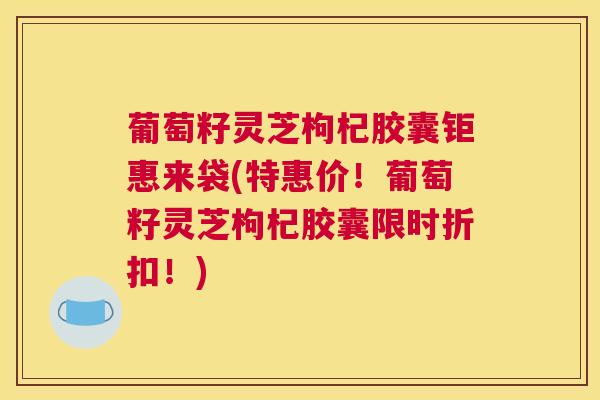 葡萄籽灵芝枸杞胶囊钜惠来袋(特惠价！葡萄籽灵芝枸杞胶囊限时折扣！)