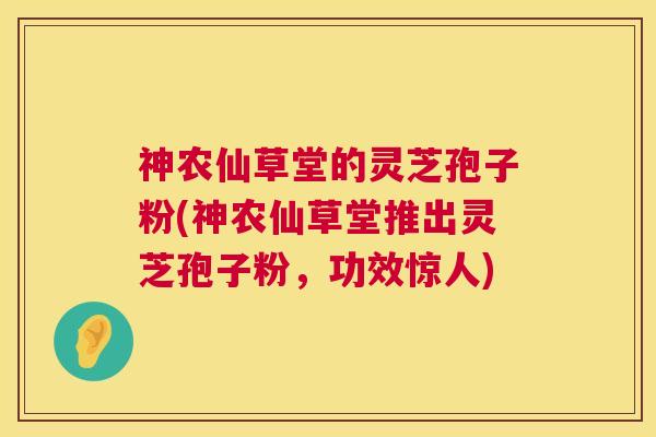 神农仙草堂的灵芝孢子粉(神农仙草堂推出灵芝孢子粉，功效惊人)