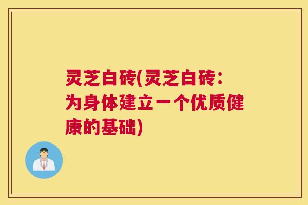 灵芝白砖(灵芝白砖:为身体建立一个优质健康的基础) 灵芝白砖(灵芝白砖:为身体建立一个优质健康的基础)