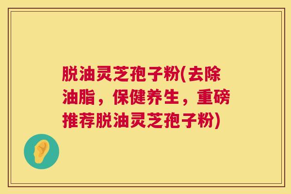 脱油灵芝孢子粉(去除油脂,保健养生,重磅推荐脱油灵芝孢子粉) 脱油灵芝孢子粉(去除油脂,保健养生,重磅推荐脱油灵芝孢子粉)