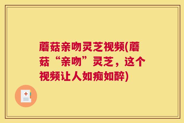 蘑菇亲吻灵芝视频(蘑菇“亲吻”灵芝，这个视频让人如痴如醉)
