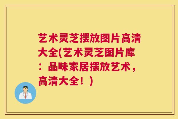 艺术灵芝摆放图片高清大全(艺术灵芝图片库：品味家居摆放艺术，高清大全！)