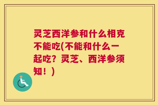 灵芝西洋参和什么相克不能吃(不能和什么一起吃？灵芝、西洋参须知！)