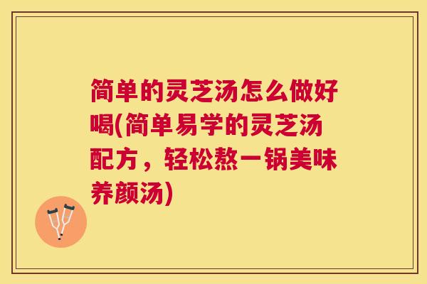 简单的灵芝汤怎么做好喝(简单易学的灵芝汤配方,轻松熬一锅美味养颜汤) 简单的灵芝汤怎么做好喝(简单易学的灵芝汤配方,轻松熬一锅美味养颜汤)