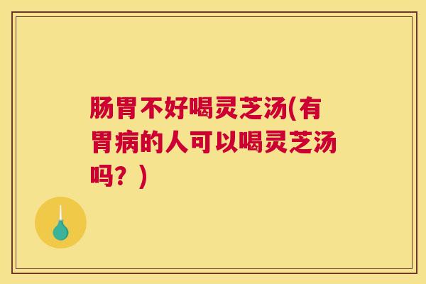肠胃不好喝灵芝汤(有胃病的人可以喝灵芝汤吗？)