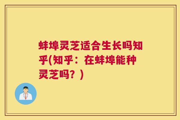 蚌埠灵芝适合生长吗知乎(知乎：在蚌埠能种灵芝吗？)