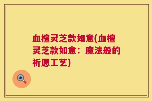 血檀灵芝款如意(血檀灵芝款如意：魔法般的祈愿工艺)