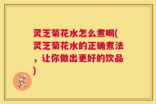 灵芝菊花水怎么煮喝(灵芝菊花水的正确煮法，让你做出更好的饮品)
