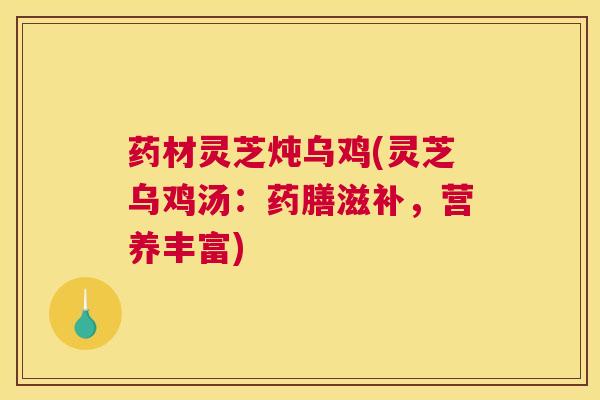 药材灵芝炖乌鸡(灵芝乌鸡汤:药膳滋补,营养丰富) 药材灵芝炖乌鸡(灵芝乌鸡汤:药膳滋补,营养丰富)