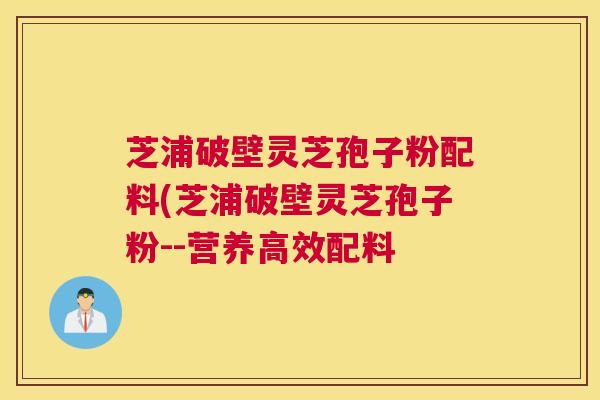 芝浦破壁灵芝孢子粉配料(芝浦破壁灵芝孢子粉--营养高效配料