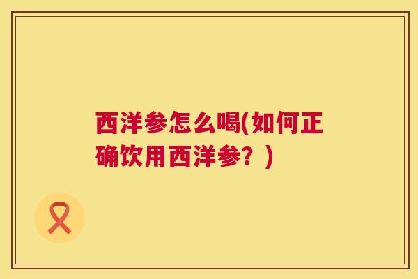 西洋参怎么喝(如何正确饮用西洋参？)