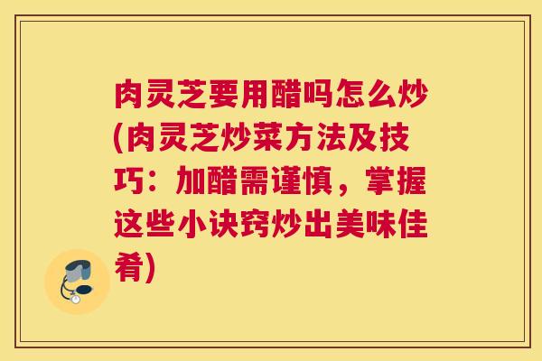 肉灵芝要用醋吗怎么炒(肉灵芝炒菜方法及技巧：加醋需谨慎，掌握这些小诀窍炒出美味佳肴)
