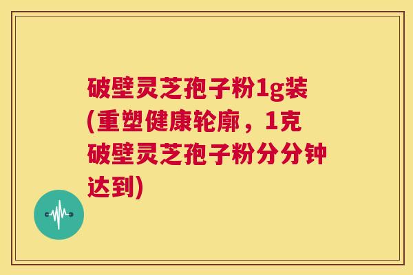 破壁灵芝孢子粉1g装(重塑健康轮廓，1克破壁灵芝孢子粉分分钟达到)