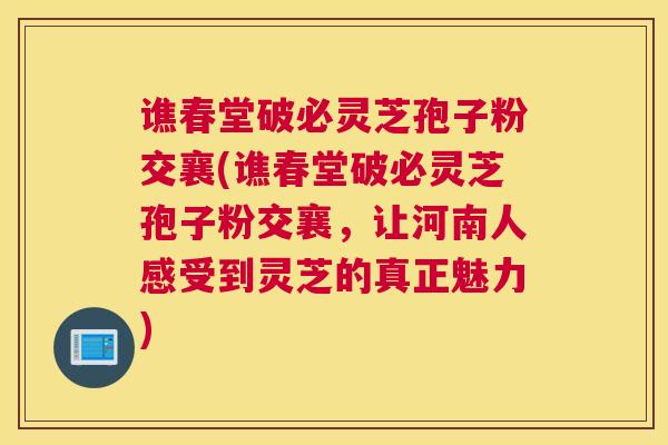 谯春堂破必灵芝孢子粉交襄(谯春堂破必灵芝孢子粉交襄,让河南人感受到灵芝的真正魅力) 谯春堂破必灵芝孢子粉交襄(谯春堂破必灵芝孢子粉交襄,让河南人感受到灵芝的真正魅力)