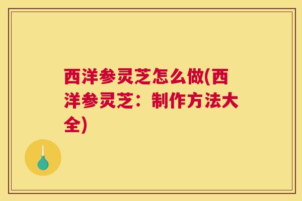西洋参灵芝怎么做(西洋参灵芝：制作方法大全)