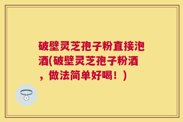 破壁灵芝孢子粉直接泡酒(破壁灵芝孢子粉酒，做法简单好喝！)
