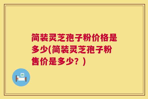简装灵芝孢子粉价格是多少(简装灵芝孢子粉售价是多少？)