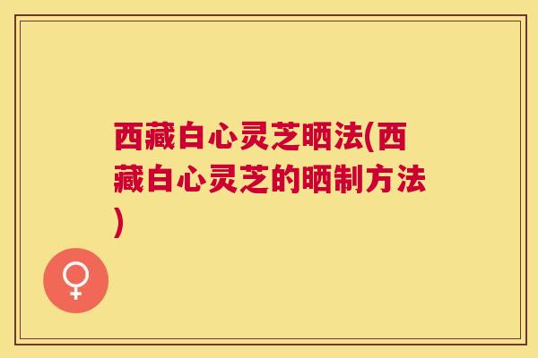 西藏白心灵芝晒法(西藏白心灵芝的晒制方法)