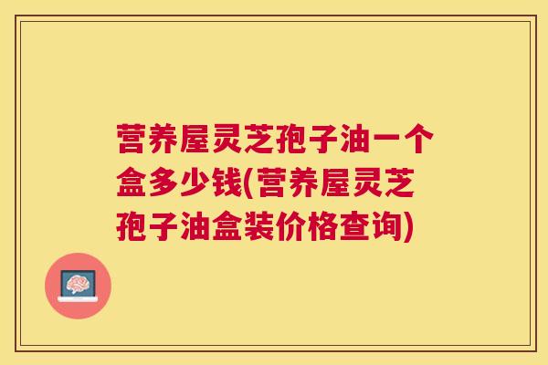 营养屋灵芝孢子油一个盒多少钱(营养屋灵芝孢子油盒装价格查询) 营养屋灵芝孢子油一个盒多少钱(营养屋灵芝孢子油盒装价格查询)