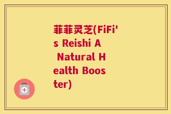 菲菲灵芝(FiFi's Reishi A Natural Health Booster)