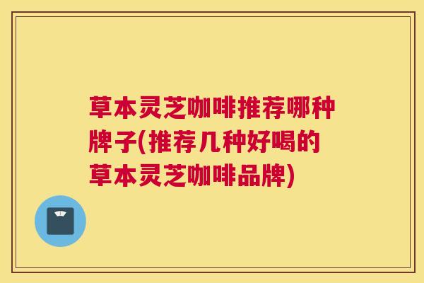 草本灵芝咖啡推荐哪种牌子(推荐几种好喝的草本灵芝咖啡品牌)