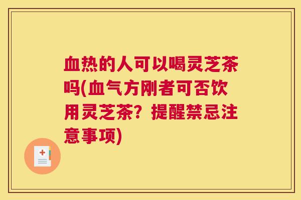 血热的人可以喝灵芝茶吗(血气方刚者可否饮用灵芝茶？提醒禁忌注意事项)