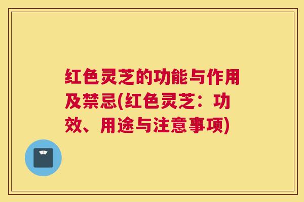 红色灵芝的功能与作用及禁忌(红色灵芝：功效、用途与注意事项)