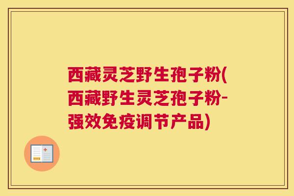 西藏灵芝野生孢子粉(西藏野生灵芝孢子粉-强效免疫调节产品)
