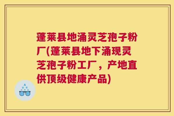 蓬莱县地涌灵芝孢子粉厂(蓬莱县地下涌现灵芝孢子粉工厂，产地直供顶级健康产品)